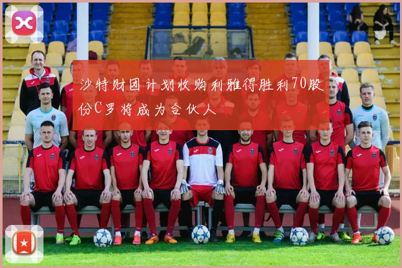 沙特财团计划收购利雅得胜利70股份C罗将成为合伙人