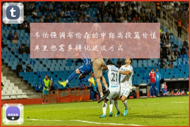韦伯强调布伦森的中距离投篮价值库里也需多样化进攻方式