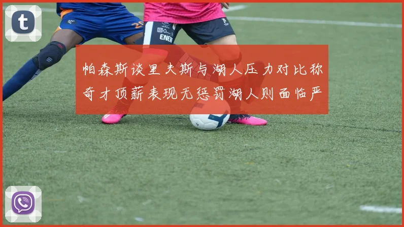 帕森斯谈里夫斯与湖人压力对比称奇才顶薪表现无惩罚湖人则面临严格审视