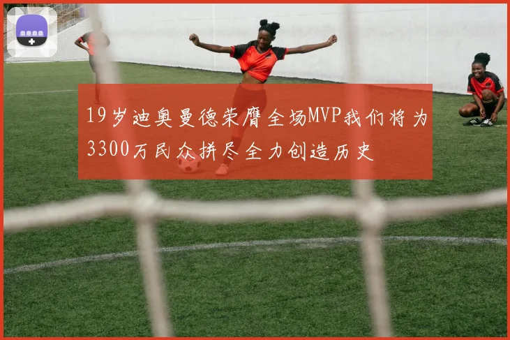 19岁迪奥曼德荣膺全场MVP我们将为3300万民众拼尽全力创造历史