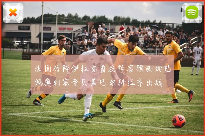 法国对阵伊拉克首发阵容预测姆巴佩奥利塞登贝莱巴尔科拉齐出战