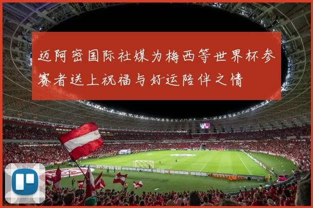 迈阿密国际社媒为梅西等世界杯参赛者送上祝福与好运陪伴之情