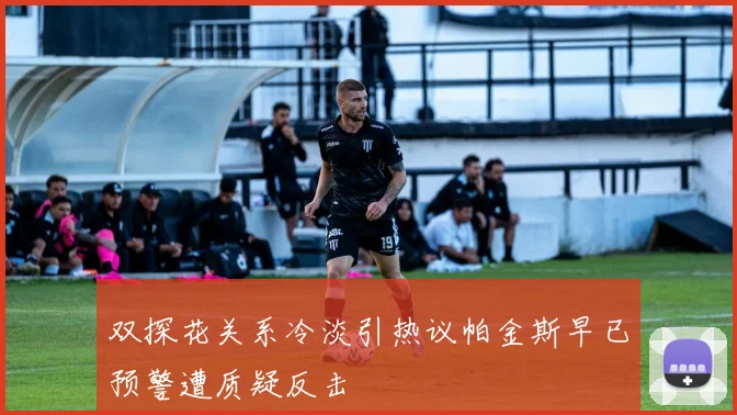 双探花关系冷淡引热议帕金斯早已预警遭质疑反击