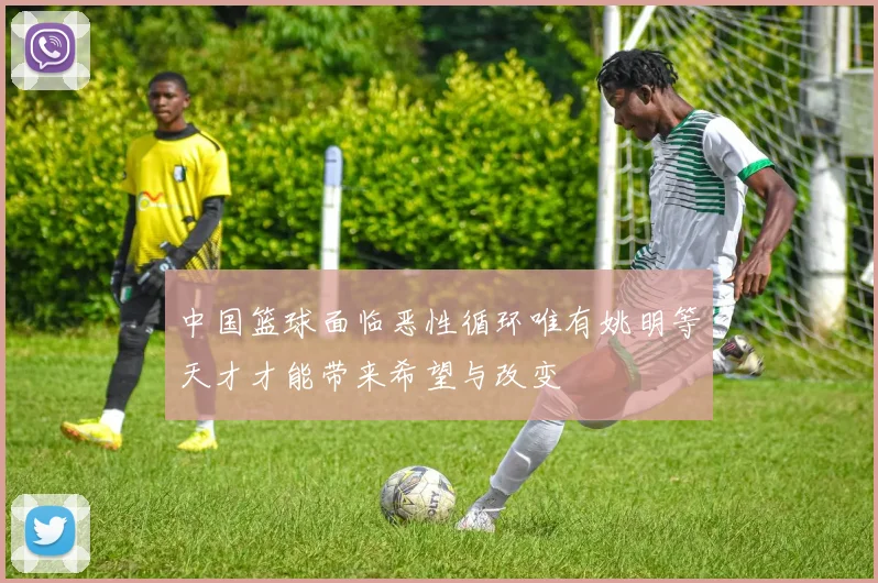 中国篮球面临恶性循环唯有姚明等天才才能带来希望与改变