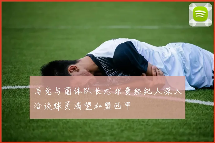 马竞与葡体队长尤尔曼经纪人深入洽谈球员渴望加盟西甲
