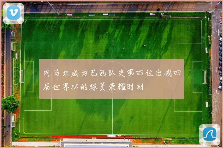 内马尔成为巴西队史第四位出战四届世界杯的球员荣耀时刻