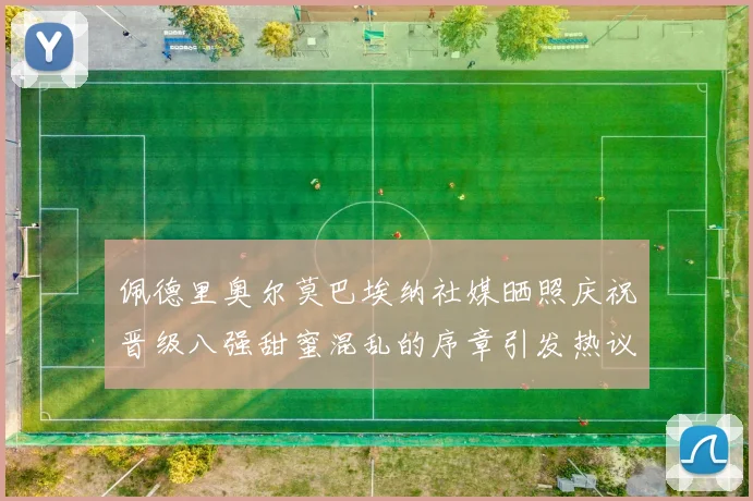 佩德里奥尔莫巴埃纳社媒晒照庆祝晋级八强甜蜜混乱的序章引发热议