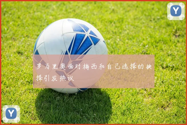 罗马里奥面对梅西和自己选择的抉择引发热议