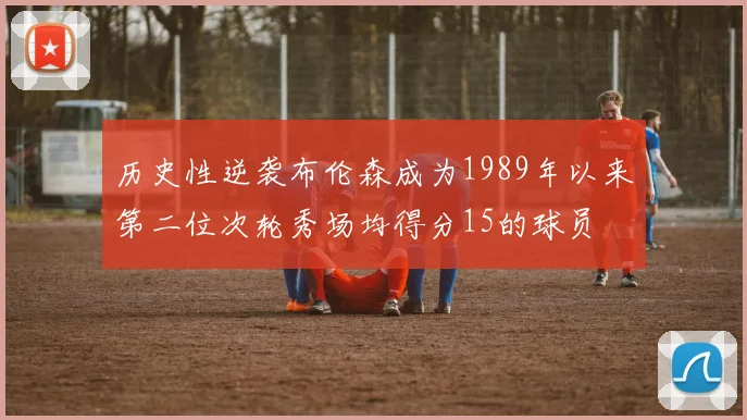 历史性逆袭布伦森成为1989年以来第二位次轮秀场均得分15的球员