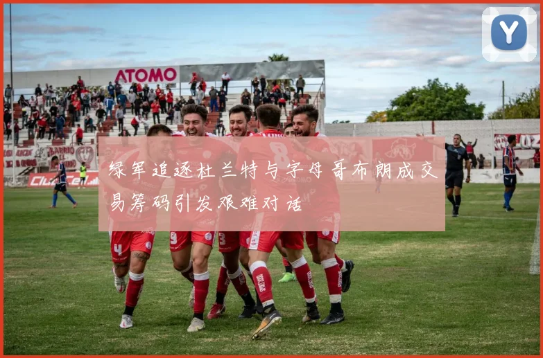 绿军追逐杜兰特与字母哥布朗成交易筹码引发艰难对话